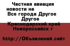 Частная авиация, новости на AirCargoNews - Все города Другое » Другое   . Краснодарский край,Новороссийск г.